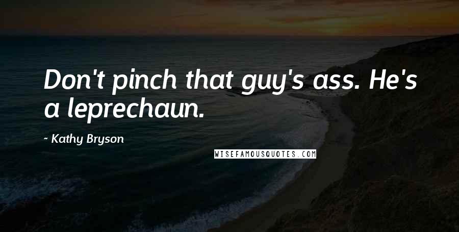 Kathy Bryson Quotes: Don't pinch that guy's ass. He's a leprechaun.