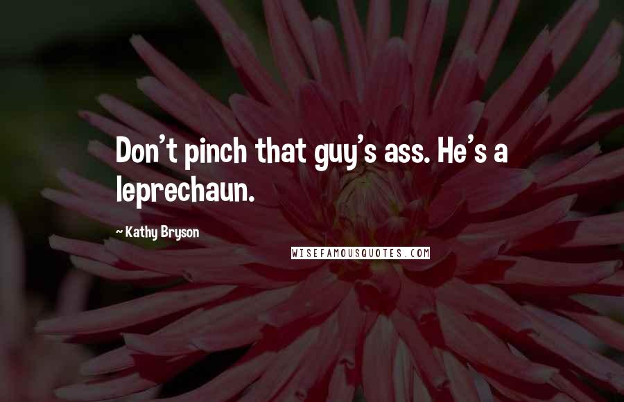 Kathy Bryson Quotes: Don't pinch that guy's ass. He's a leprechaun.