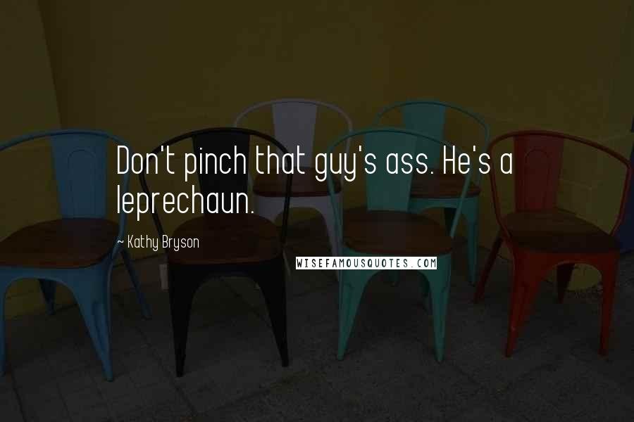 Kathy Bryson Quotes: Don't pinch that guy's ass. He's a leprechaun.