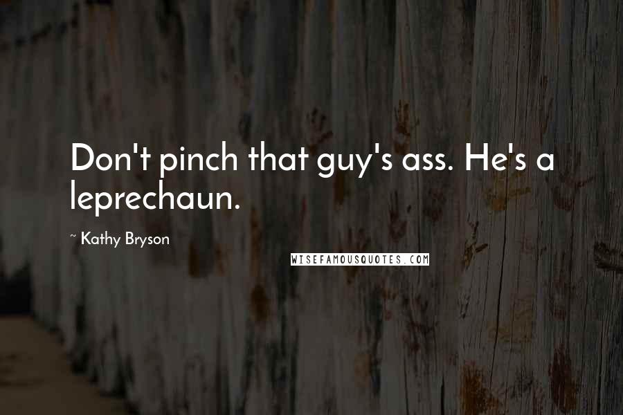 Kathy Bryson Quotes: Don't pinch that guy's ass. He's a leprechaun.