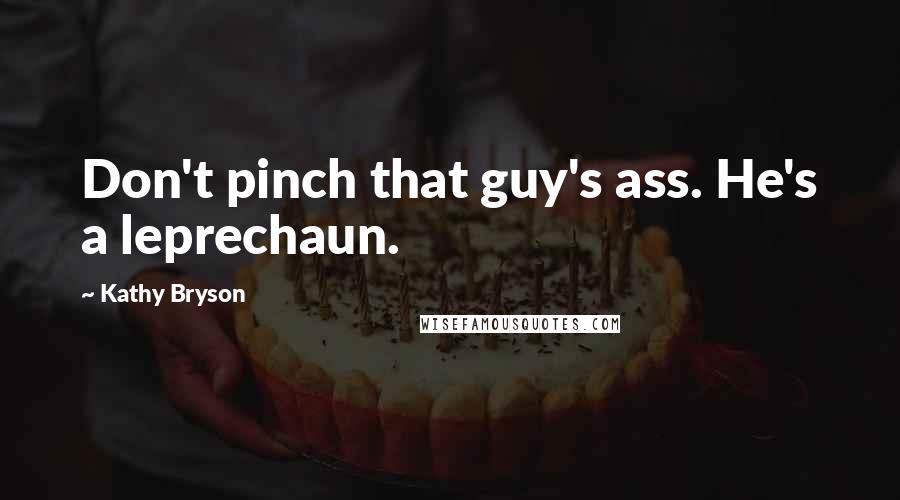 Kathy Bryson Quotes: Don't pinch that guy's ass. He's a leprechaun.