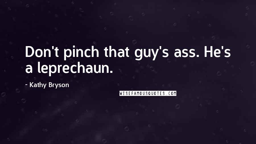 Kathy Bryson Quotes: Don't pinch that guy's ass. He's a leprechaun.