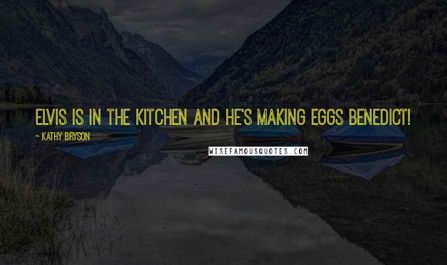 Kathy Bryson Quotes: Elvis is in the kitchen and he's making eggs Benedict!