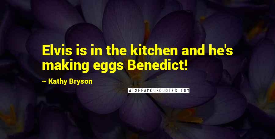 Kathy Bryson Quotes: Elvis is in the kitchen and he's making eggs Benedict!