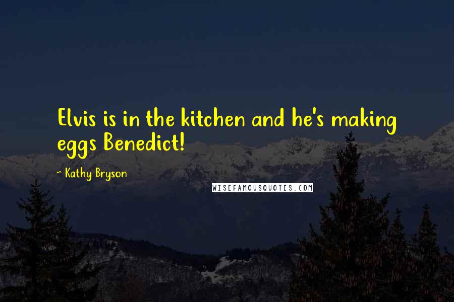 Kathy Bryson Quotes: Elvis is in the kitchen and he's making eggs Benedict!