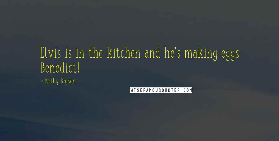 Kathy Bryson Quotes: Elvis is in the kitchen and he's making eggs Benedict!