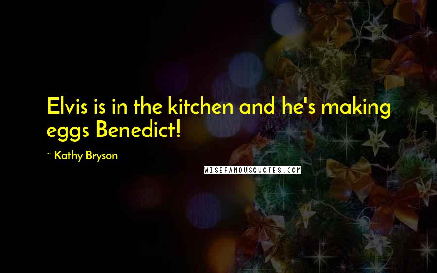 Kathy Bryson Quotes: Elvis is in the kitchen and he's making eggs Benedict!