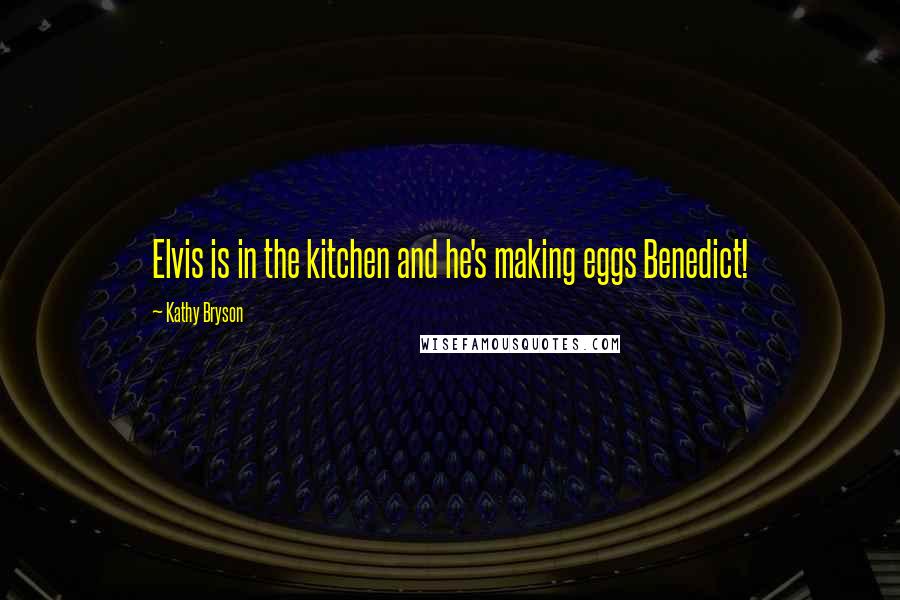 Kathy Bryson Quotes: Elvis is in the kitchen and he's making eggs Benedict!