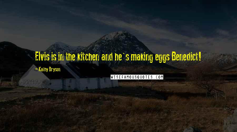 Kathy Bryson Quotes: Elvis is in the kitchen and he's making eggs Benedict!