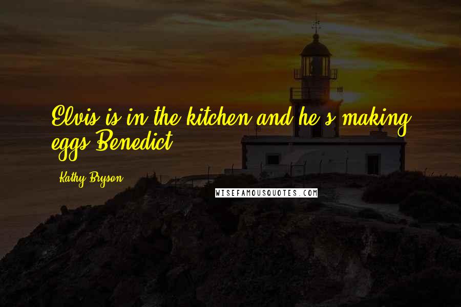 Kathy Bryson Quotes: Elvis is in the kitchen and he's making eggs Benedict!