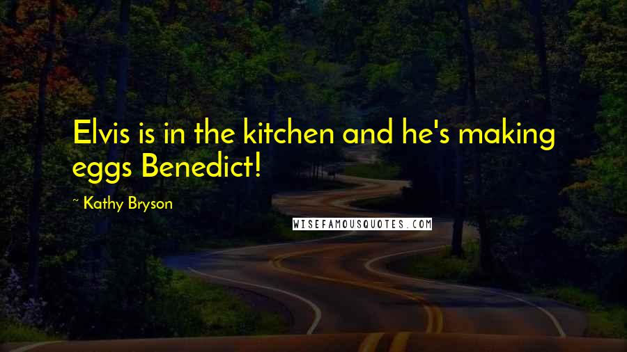 Kathy Bryson Quotes: Elvis is in the kitchen and he's making eggs Benedict!