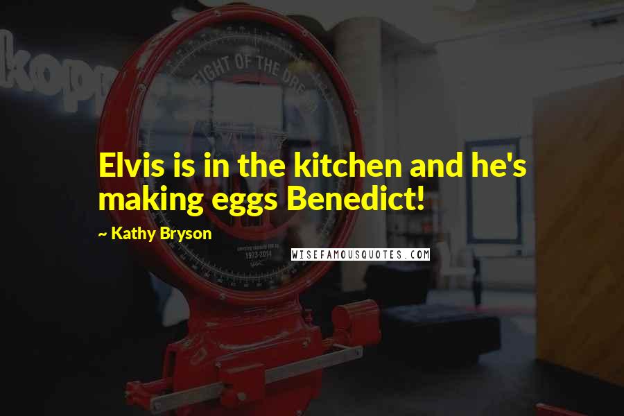 Kathy Bryson Quotes: Elvis is in the kitchen and he's making eggs Benedict!