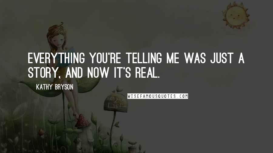 Kathy Bryson Quotes: Everything you're telling me was just a story, and now it's real.