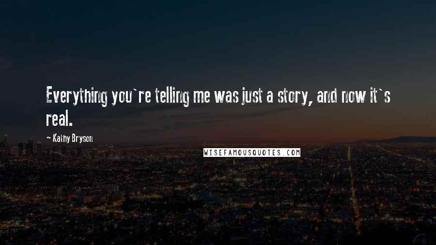 Kathy Bryson Quotes: Everything you're telling me was just a story, and now it's real.