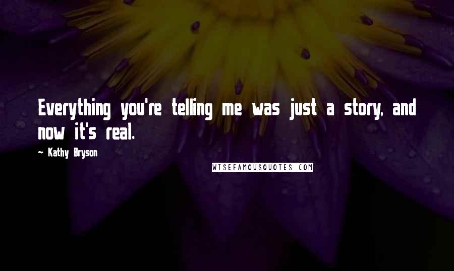 Kathy Bryson Quotes: Everything you're telling me was just a story, and now it's real.