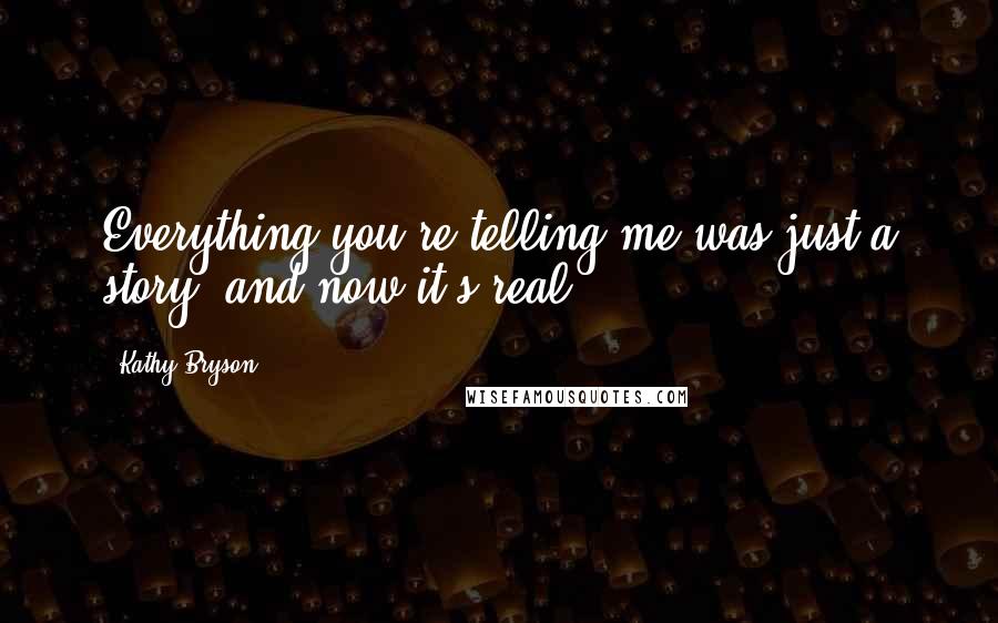 Kathy Bryson Quotes: Everything you're telling me was just a story, and now it's real.