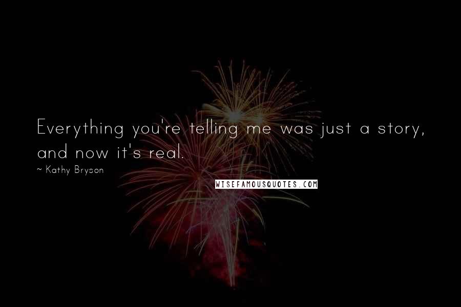 Kathy Bryson Quotes: Everything you're telling me was just a story, and now it's real.