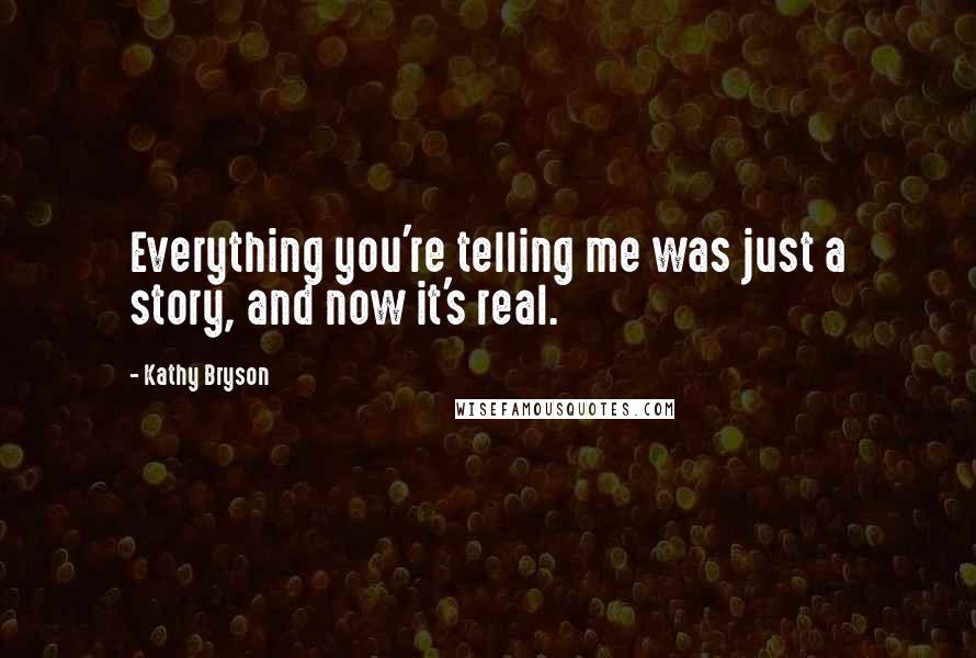 Kathy Bryson Quotes: Everything you're telling me was just a story, and now it's real.