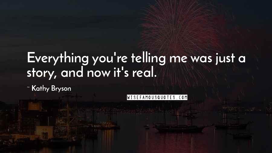 Kathy Bryson Quotes: Everything you're telling me was just a story, and now it's real.