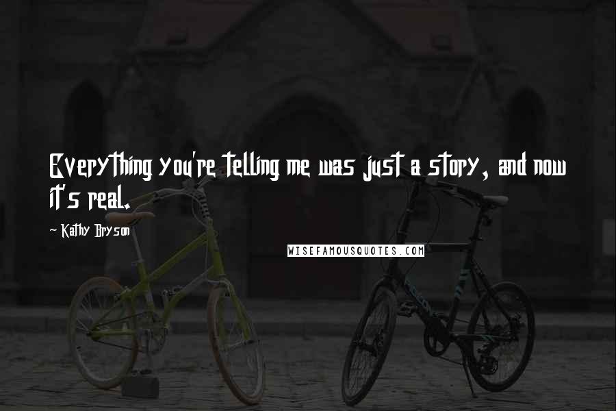 Kathy Bryson Quotes: Everything you're telling me was just a story, and now it's real.