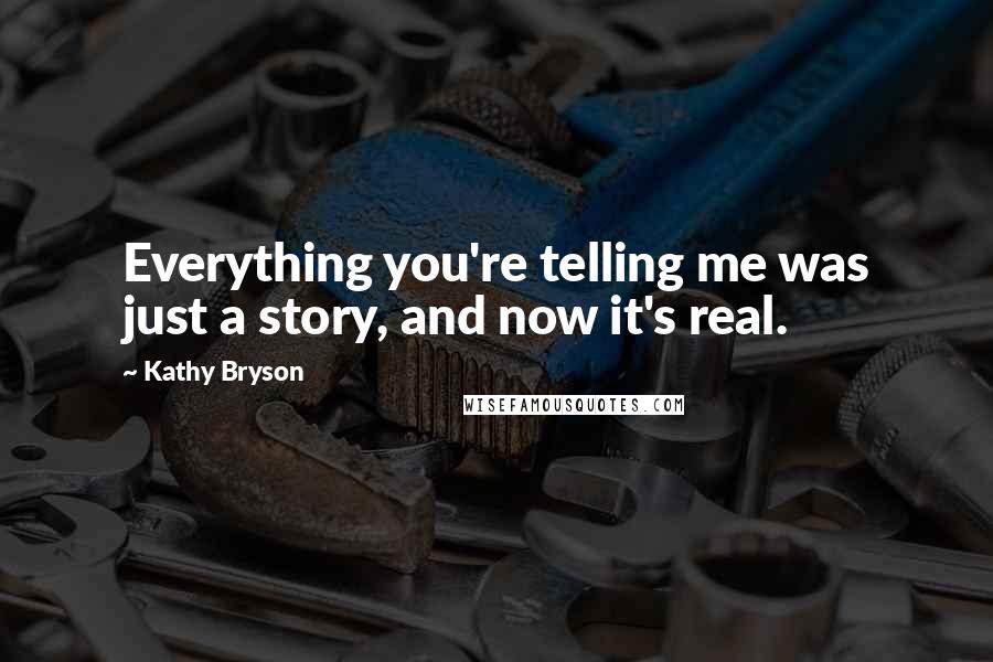 Kathy Bryson Quotes: Everything you're telling me was just a story, and now it's real.