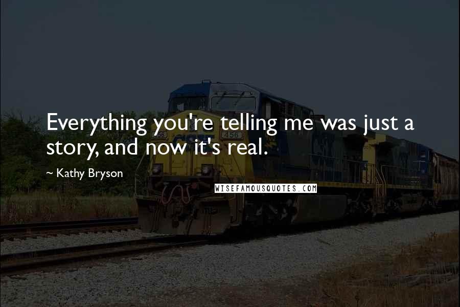 Kathy Bryson Quotes: Everything you're telling me was just a story, and now it's real.