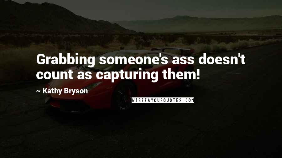 Kathy Bryson Quotes: Grabbing someone's ass doesn't count as capturing them!