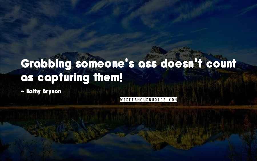 Kathy Bryson Quotes: Grabbing someone's ass doesn't count as capturing them!