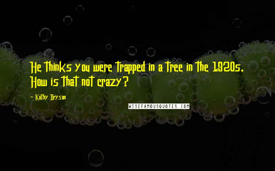 Kathy Bryson Quotes: He thinks you were trapped in a tree in the 1920s. How is that not crazy?