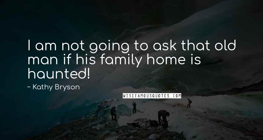 Kathy Bryson Quotes: I am not going to ask that old man if his family home is haunted!