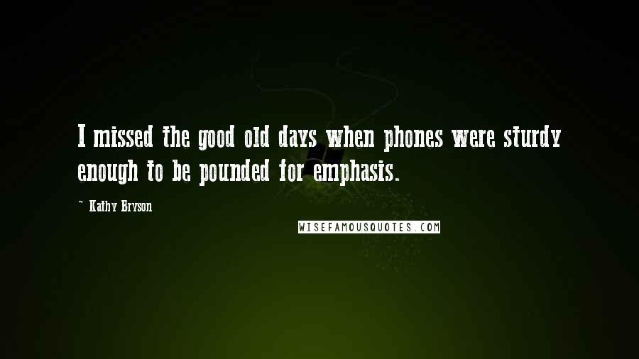 Kathy Bryson Quotes: I missed the good old days when phones were sturdy enough to be pounded for emphasis.