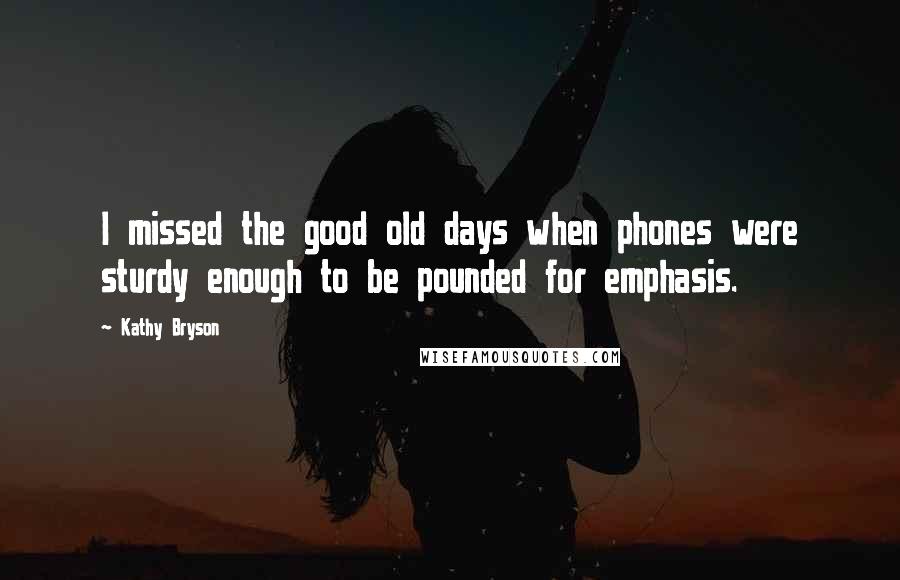 Kathy Bryson Quotes: I missed the good old days when phones were sturdy enough to be pounded for emphasis.