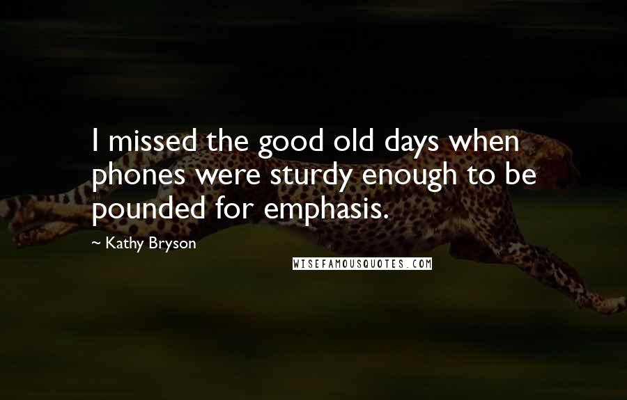 Kathy Bryson Quotes: I missed the good old days when phones were sturdy enough to be pounded for emphasis.