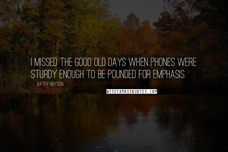 Kathy Bryson Quotes: I missed the good old days when phones were sturdy enough to be pounded for emphasis.