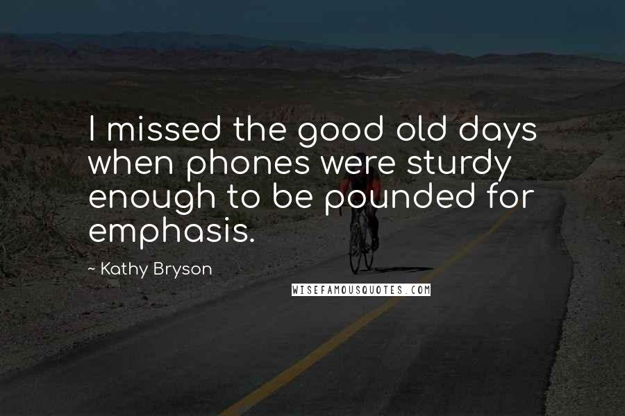 Kathy Bryson Quotes: I missed the good old days when phones were sturdy enough to be pounded for emphasis.