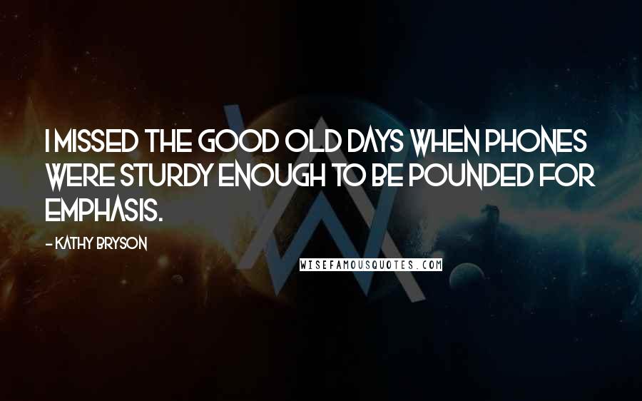 Kathy Bryson Quotes: I missed the good old days when phones were sturdy enough to be pounded for emphasis.