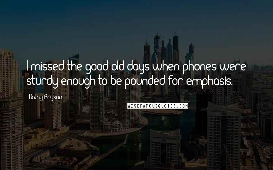 Kathy Bryson Quotes: I missed the good old days when phones were sturdy enough to be pounded for emphasis.