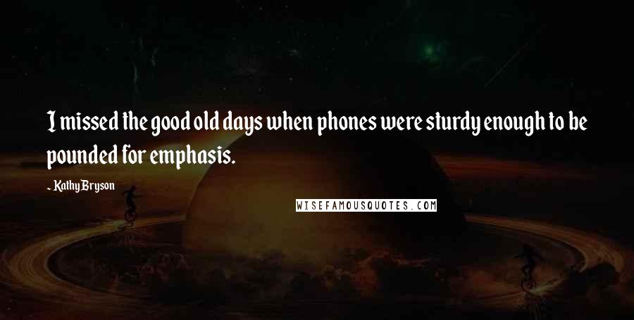 Kathy Bryson Quotes: I missed the good old days when phones were sturdy enough to be pounded for emphasis.