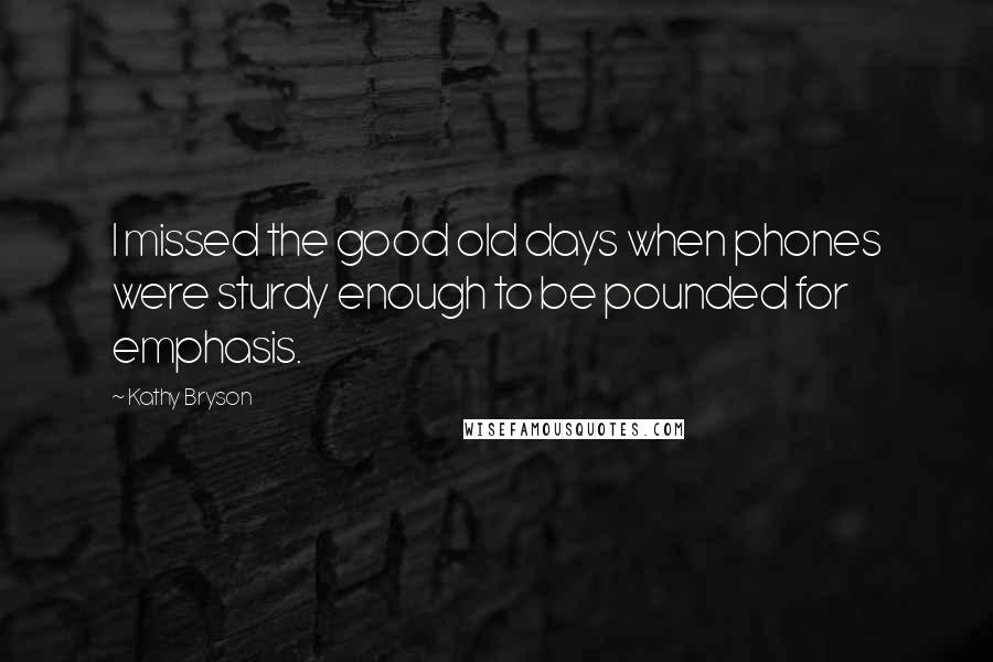 Kathy Bryson Quotes: I missed the good old days when phones were sturdy enough to be pounded for emphasis.