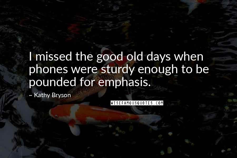 Kathy Bryson Quotes: I missed the good old days when phones were sturdy enough to be pounded for emphasis.