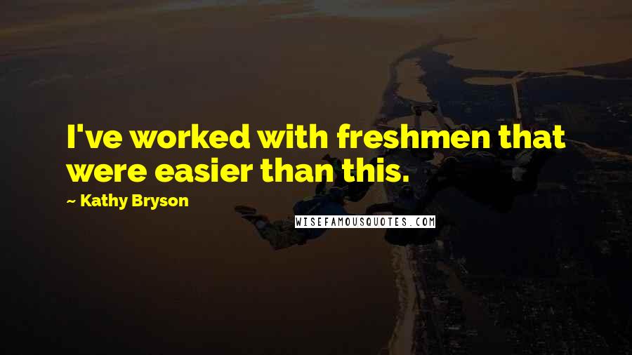 Kathy Bryson Quotes: I've worked with freshmen that were easier than this.