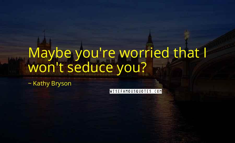 Kathy Bryson Quotes: Maybe you're worried that I won't seduce you?