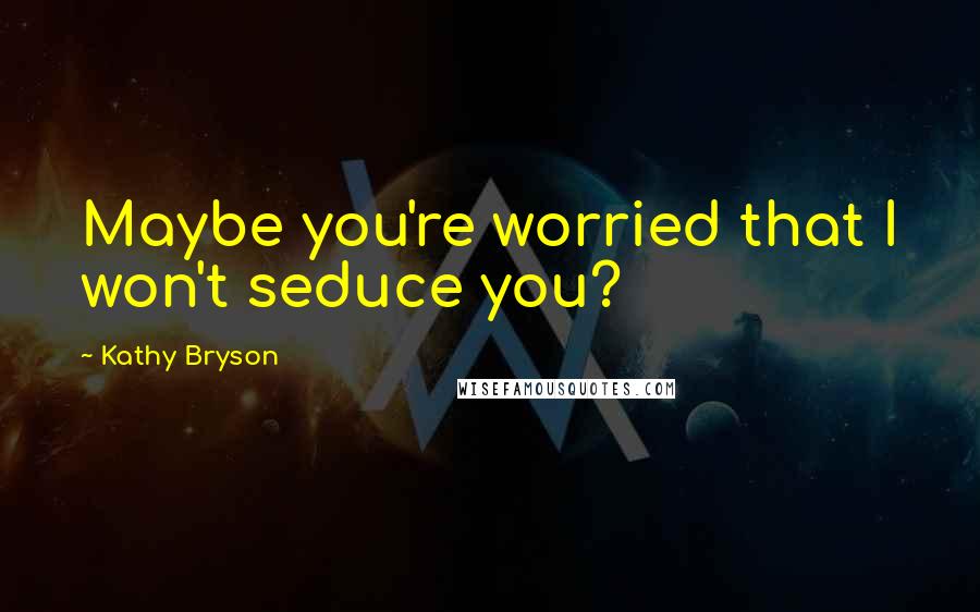 Kathy Bryson Quotes: Maybe you're worried that I won't seduce you?