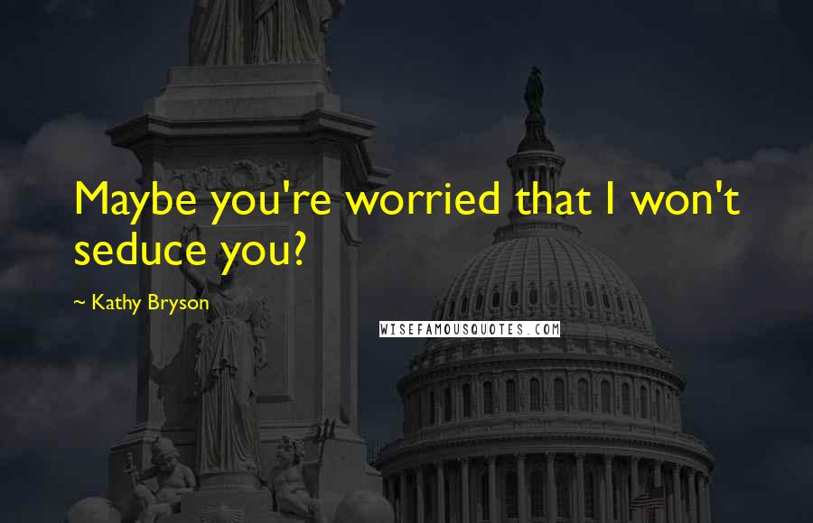 Kathy Bryson Quotes: Maybe you're worried that I won't seduce you?
