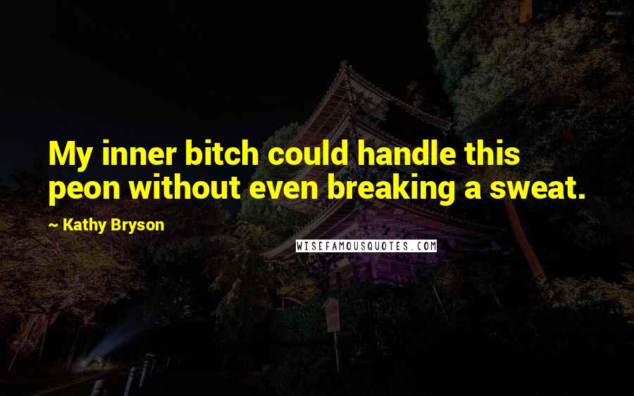 Kathy Bryson Quotes: My inner bitch could handle this peon without even breaking a sweat.