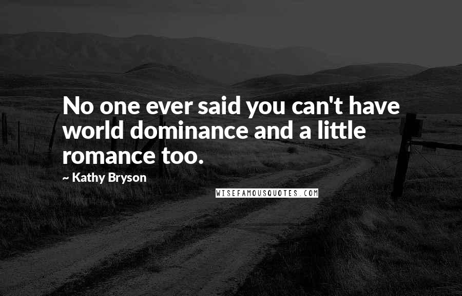 Kathy Bryson Quotes: No one ever said you can't have world dominance and a little romance too.
