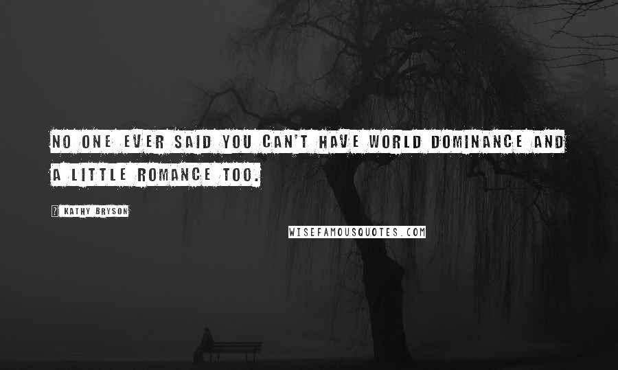 Kathy Bryson Quotes: No one ever said you can't have world dominance and a little romance too.