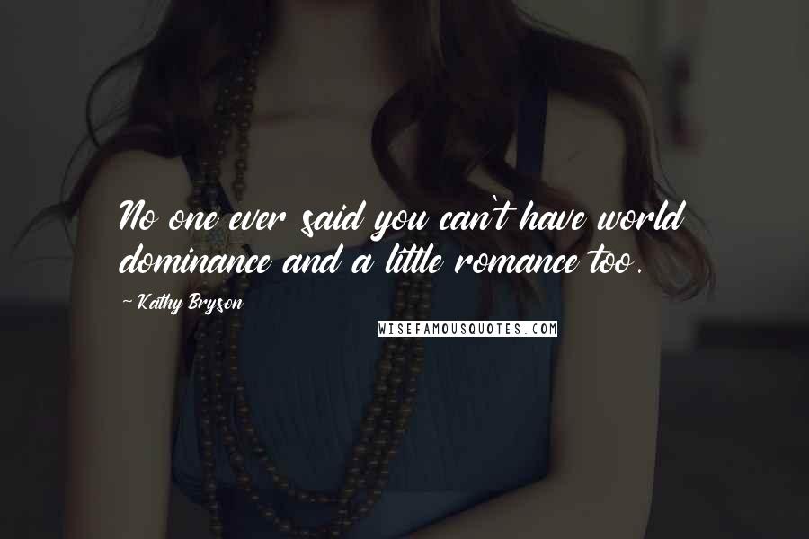 Kathy Bryson Quotes: No one ever said you can't have world dominance and a little romance too.