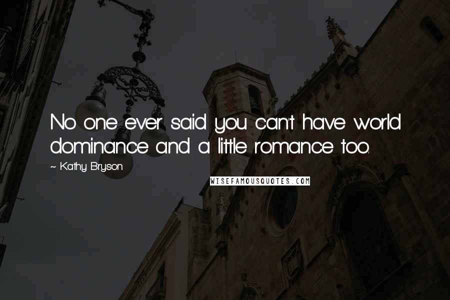 Kathy Bryson Quotes: No one ever said you can't have world dominance and a little romance too.