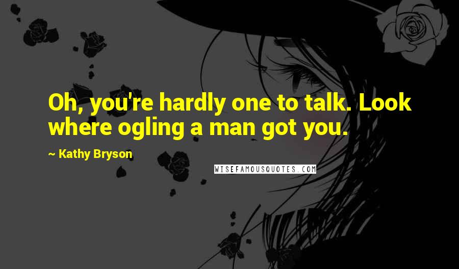 Kathy Bryson Quotes: Oh, you're hardly one to talk. Look where ogling a man got you.